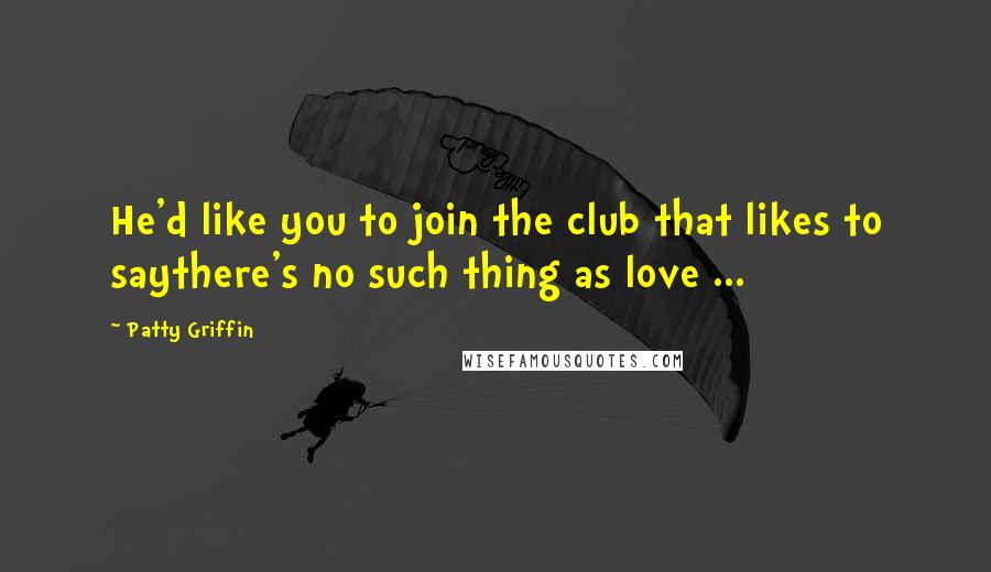 Patty Griffin Quotes: He'd like you to join the club that likes to saythere's no such thing as love ...