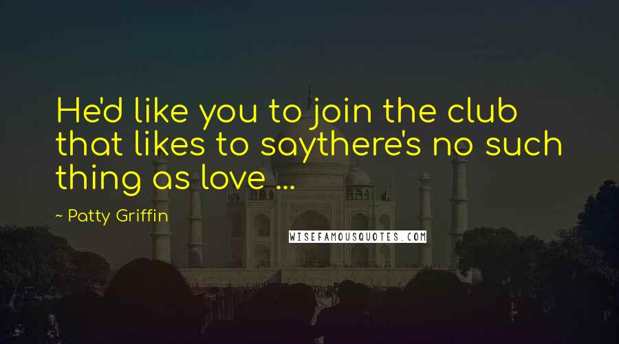 Patty Griffin Quotes: He'd like you to join the club that likes to saythere's no such thing as love ...