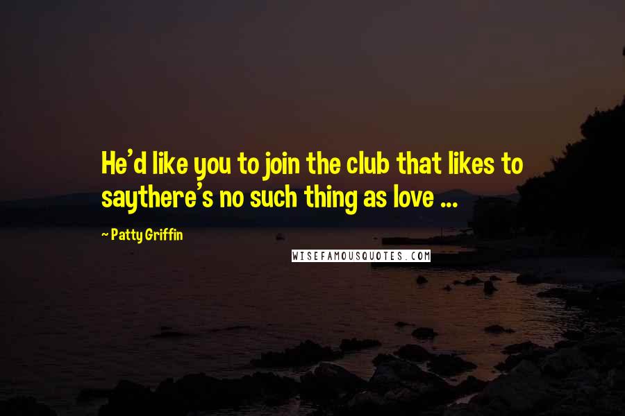 Patty Griffin Quotes: He'd like you to join the club that likes to saythere's no such thing as love ...