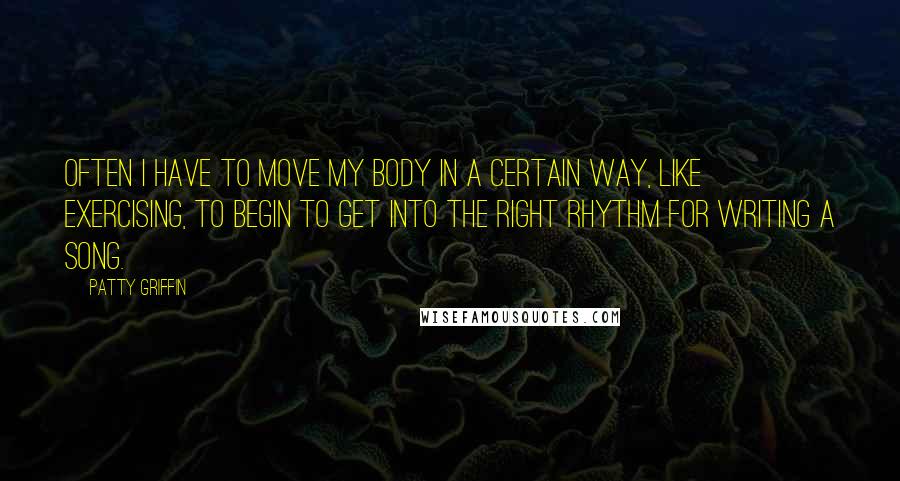 Patty Griffin Quotes: Often I have to move my body in a certain way, like exercising, to begin to get into the right rhythm for writing a song.