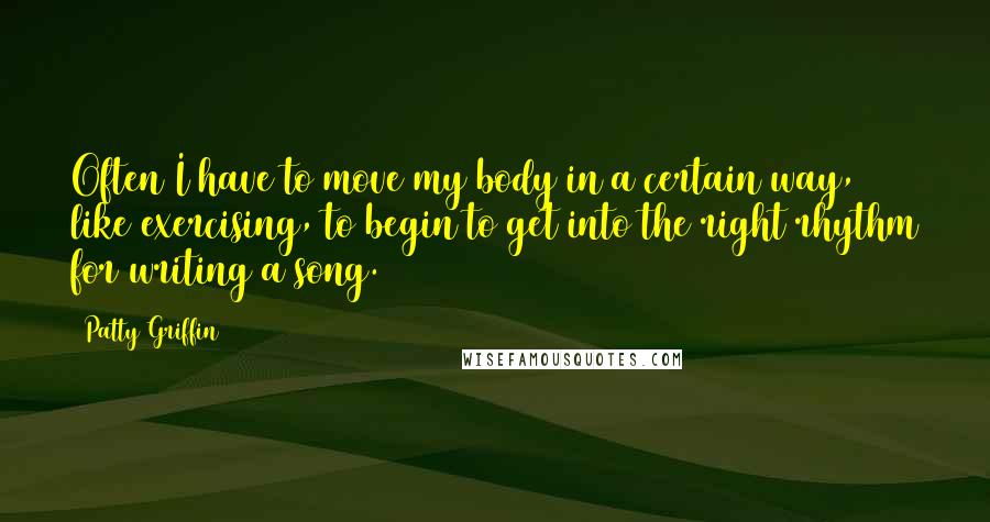 Patty Griffin Quotes: Often I have to move my body in a certain way, like exercising, to begin to get into the right rhythm for writing a song.
