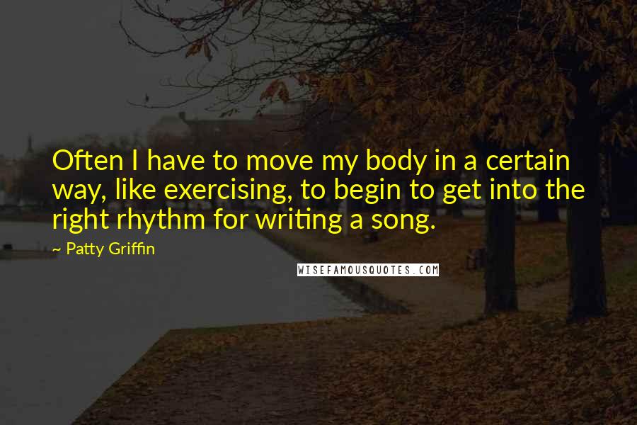 Patty Griffin Quotes: Often I have to move my body in a certain way, like exercising, to begin to get into the right rhythm for writing a song.