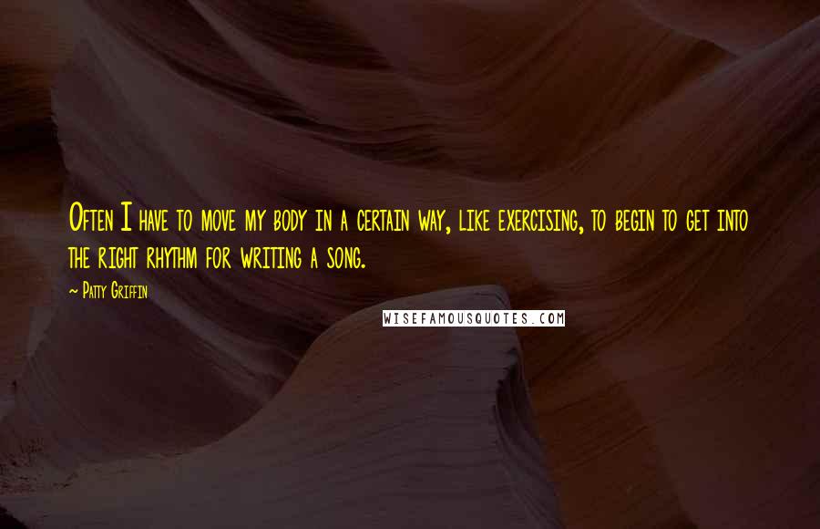 Patty Griffin Quotes: Often I have to move my body in a certain way, like exercising, to begin to get into the right rhythm for writing a song.