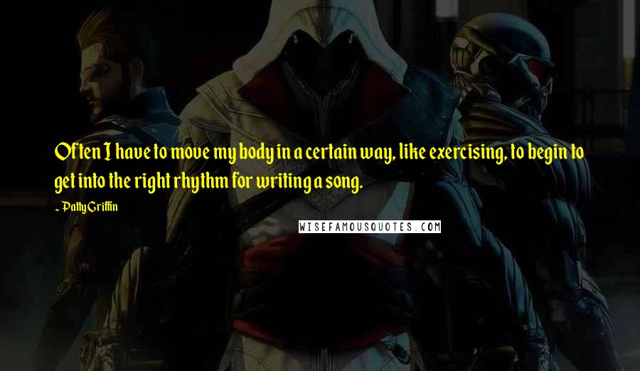 Patty Griffin Quotes: Often I have to move my body in a certain way, like exercising, to begin to get into the right rhythm for writing a song.