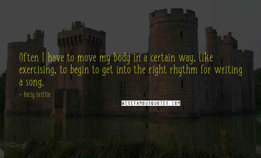 Patty Griffin Quotes: Often I have to move my body in a certain way, like exercising, to begin to get into the right rhythm for writing a song.