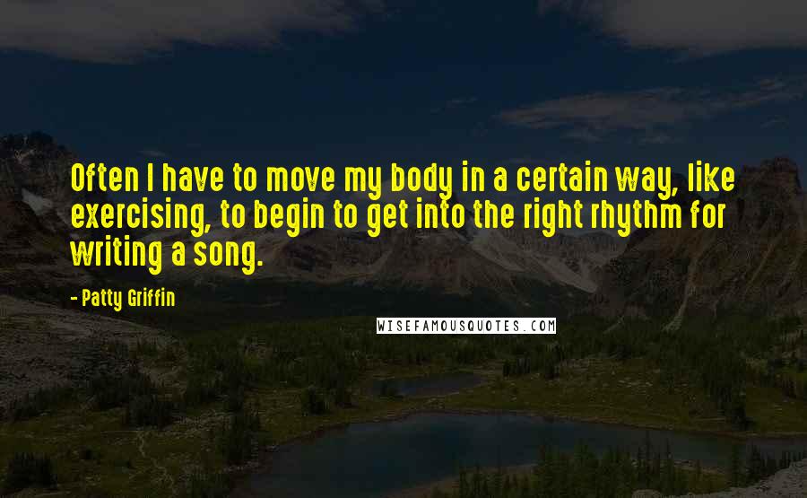 Patty Griffin Quotes: Often I have to move my body in a certain way, like exercising, to begin to get into the right rhythm for writing a song.