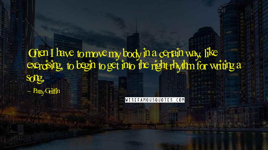Patty Griffin Quotes: Often I have to move my body in a certain way, like exercising, to begin to get into the right rhythm for writing a song.