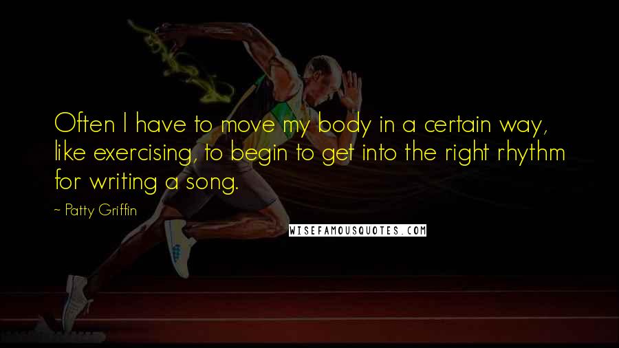 Patty Griffin Quotes: Often I have to move my body in a certain way, like exercising, to begin to get into the right rhythm for writing a song.