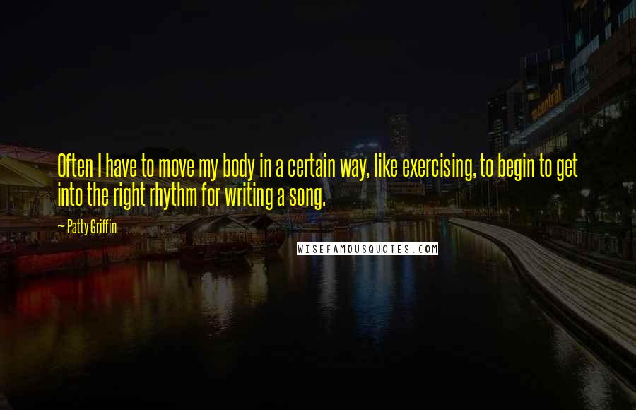 Patty Griffin Quotes: Often I have to move my body in a certain way, like exercising, to begin to get into the right rhythm for writing a song.
