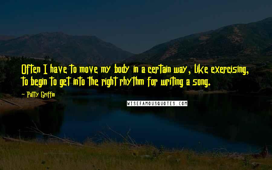 Patty Griffin Quotes: Often I have to move my body in a certain way, like exercising, to begin to get into the right rhythm for writing a song.
