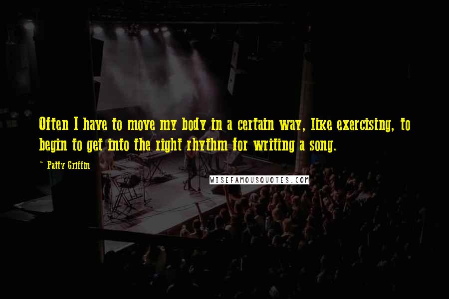 Patty Griffin Quotes: Often I have to move my body in a certain way, like exercising, to begin to get into the right rhythm for writing a song.