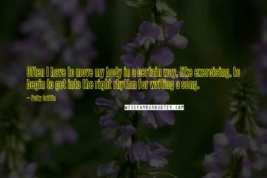 Patty Griffin Quotes: Often I have to move my body in a certain way, like exercising, to begin to get into the right rhythm for writing a song.