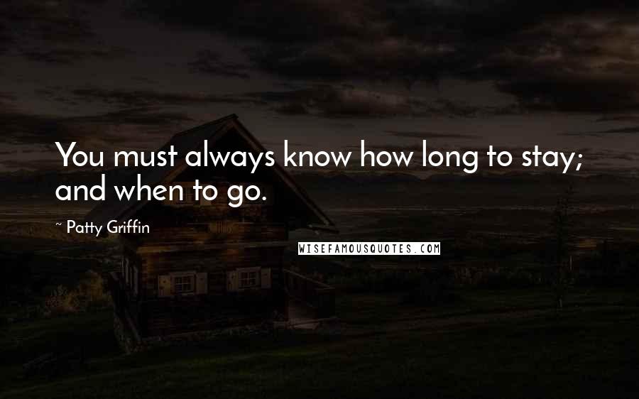 Patty Griffin Quotes: You must always know how long to stay; and when to go.