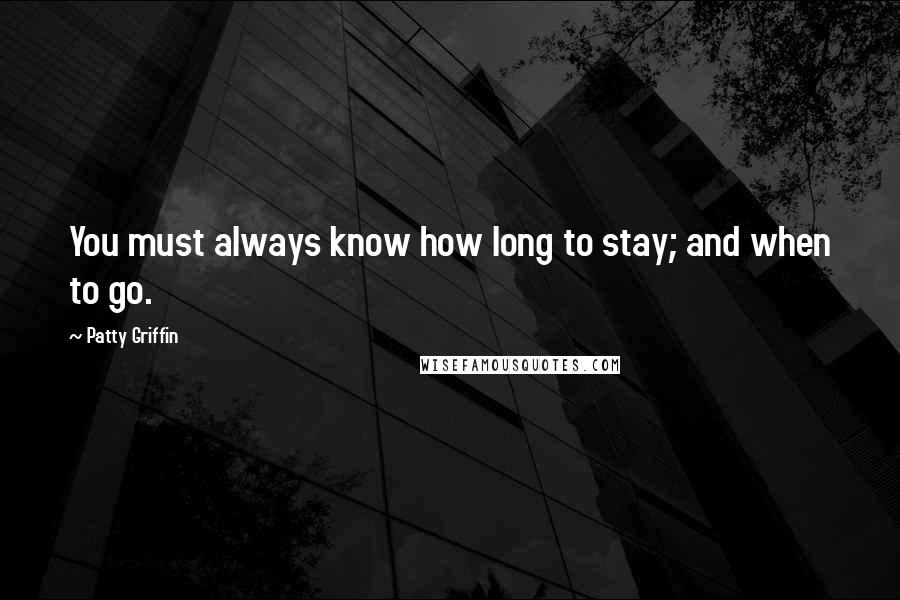 Patty Griffin Quotes: You must always know how long to stay; and when to go.