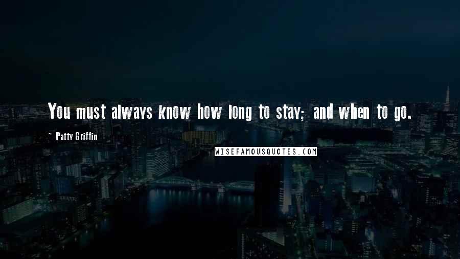 Patty Griffin Quotes: You must always know how long to stay; and when to go.