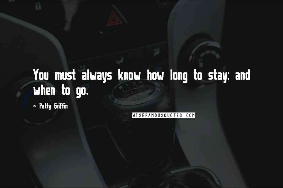 Patty Griffin Quotes: You must always know how long to stay; and when to go.