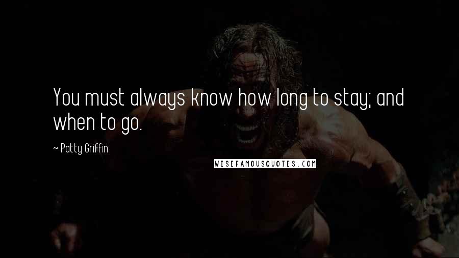 Patty Griffin Quotes: You must always know how long to stay; and when to go.