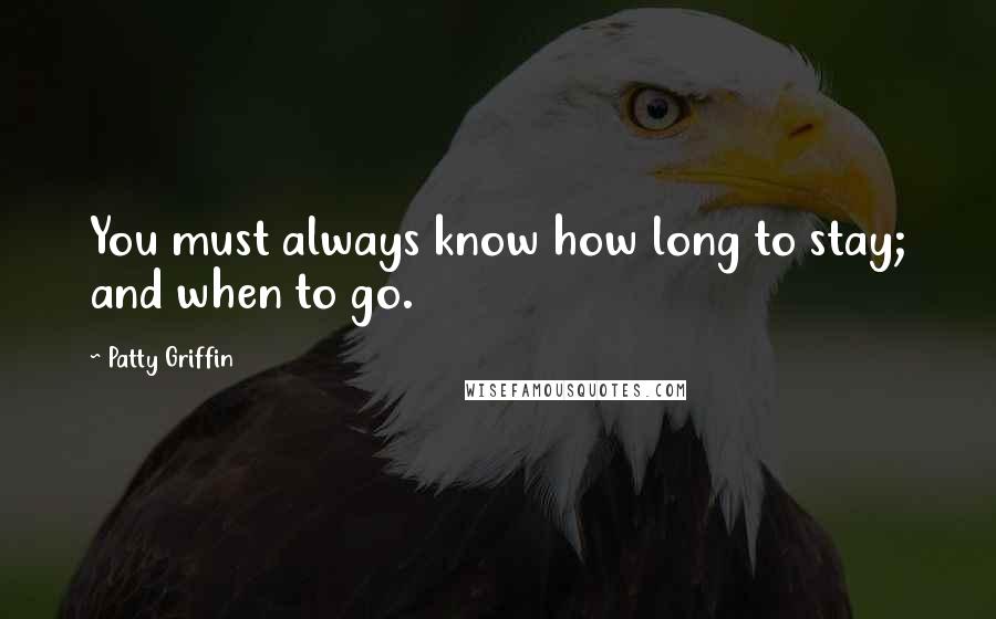 Patty Griffin Quotes: You must always know how long to stay; and when to go.