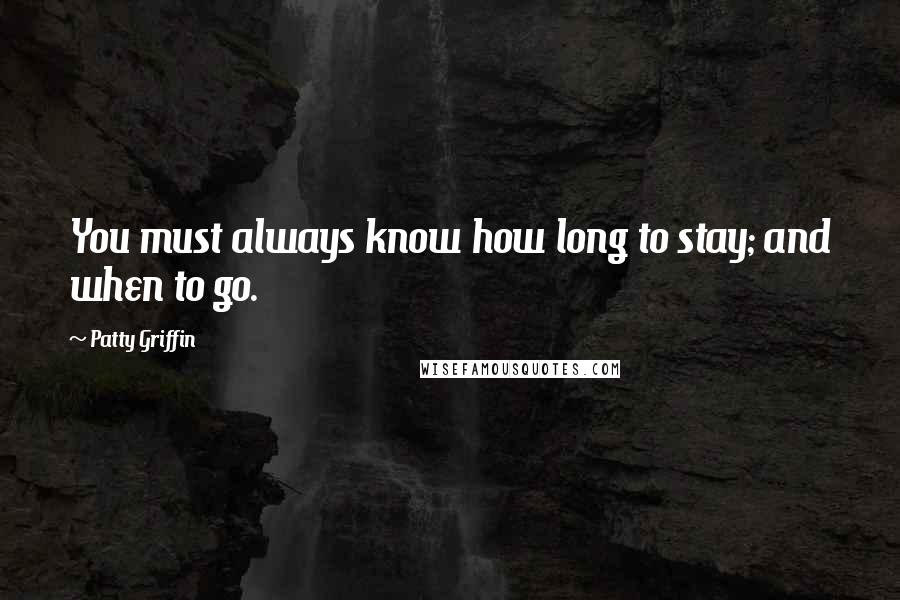 Patty Griffin Quotes: You must always know how long to stay; and when to go.