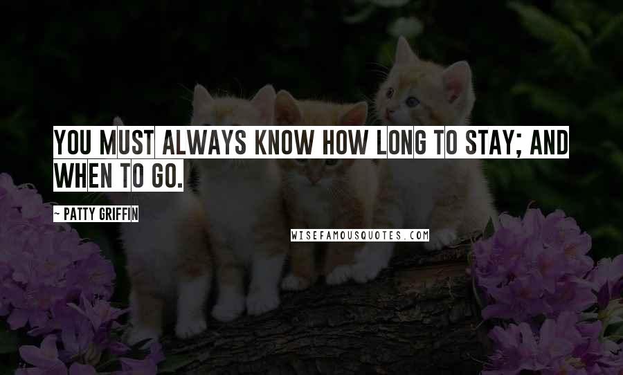 Patty Griffin Quotes: You must always know how long to stay; and when to go.