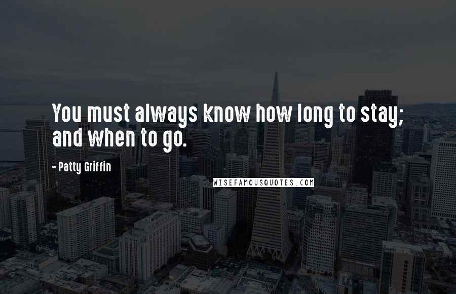 Patty Griffin Quotes: You must always know how long to stay; and when to go.