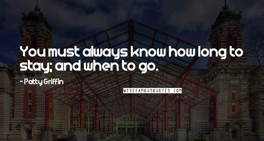 Patty Griffin Quotes: You must always know how long to stay; and when to go.