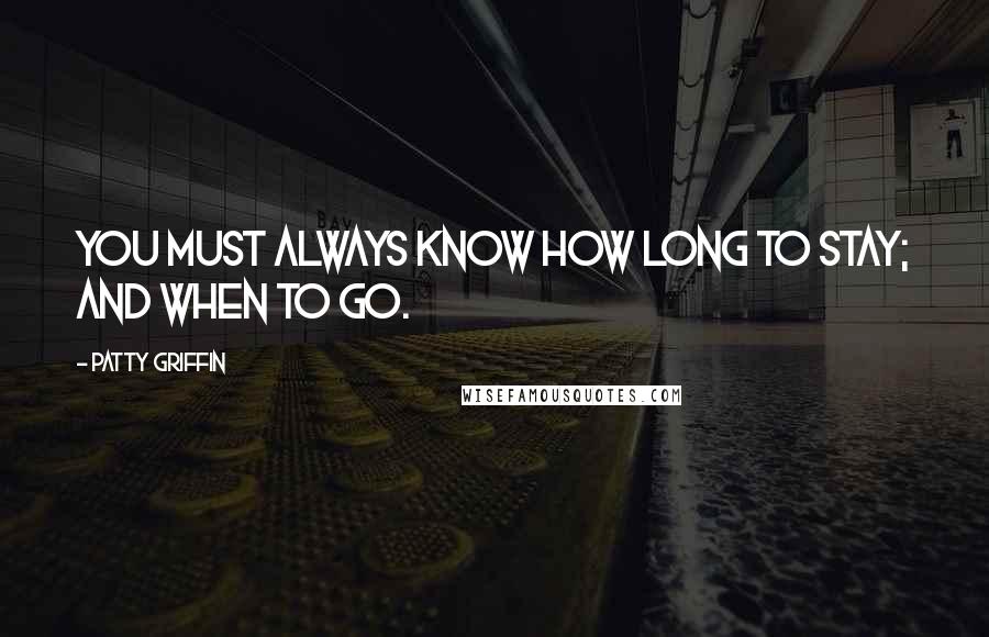 Patty Griffin Quotes: You must always know how long to stay; and when to go.