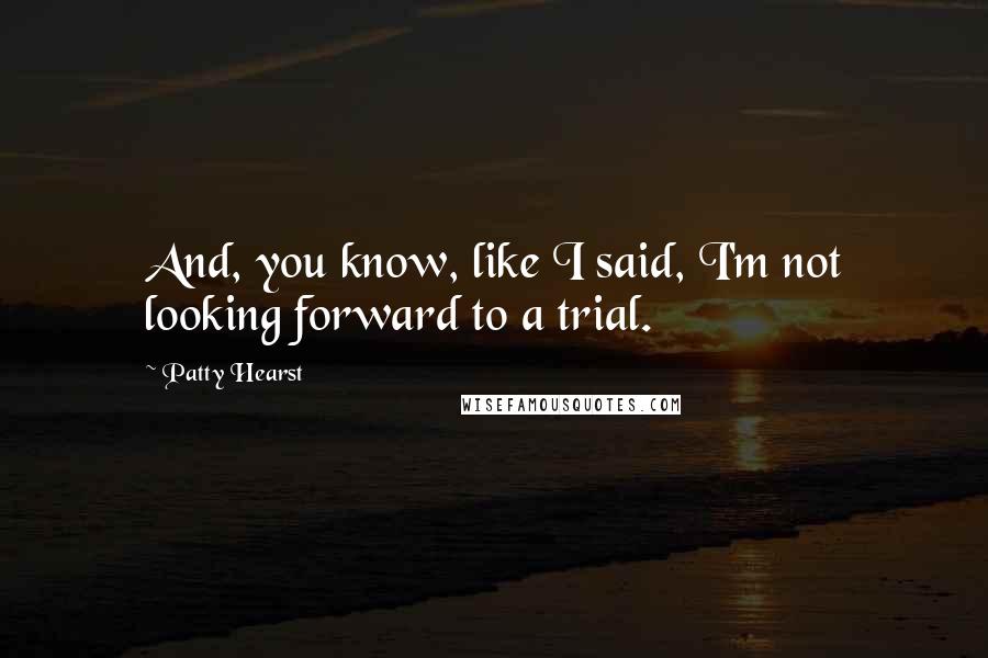 Patty Hearst Quotes: And, you know, like I said, I'm not looking forward to a trial.