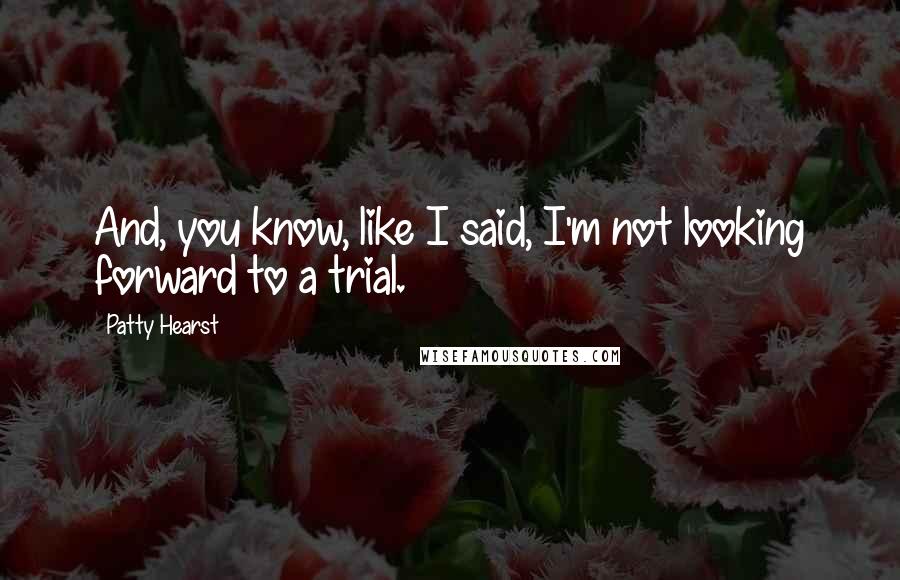 Patty Hearst Quotes: And, you know, like I said, I'm not looking forward to a trial.