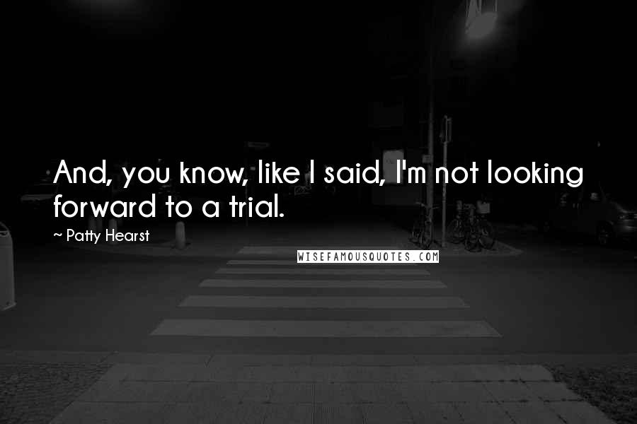 Patty Hearst Quotes: And, you know, like I said, I'm not looking forward to a trial.