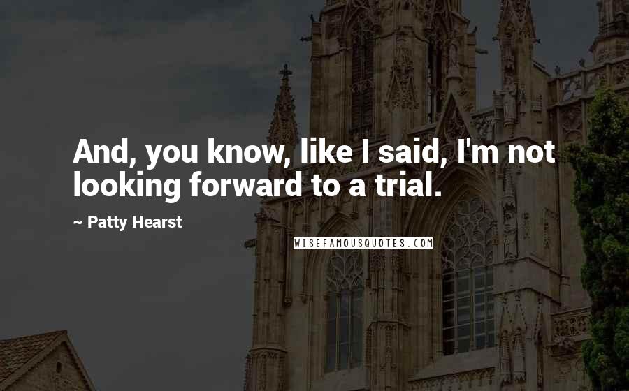 Patty Hearst Quotes: And, you know, like I said, I'm not looking forward to a trial.