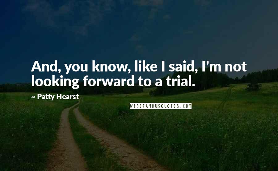 Patty Hearst Quotes: And, you know, like I said, I'm not looking forward to a trial.