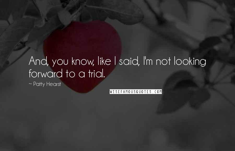 Patty Hearst Quotes: And, you know, like I said, I'm not looking forward to a trial.
