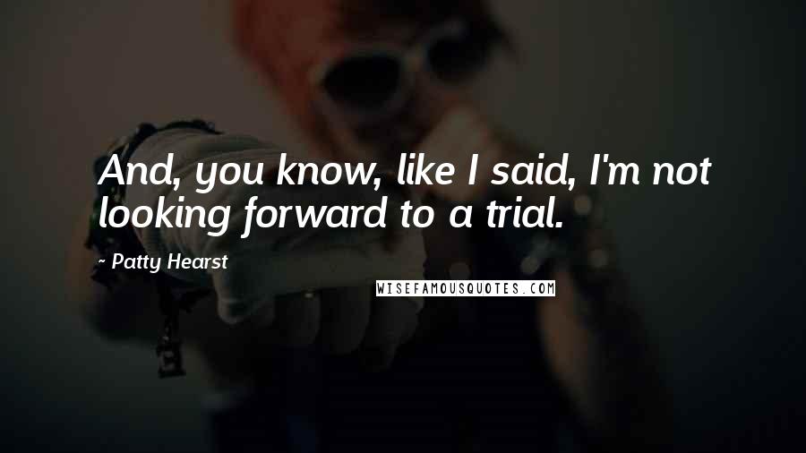 Patty Hearst Quotes: And, you know, like I said, I'm not looking forward to a trial.