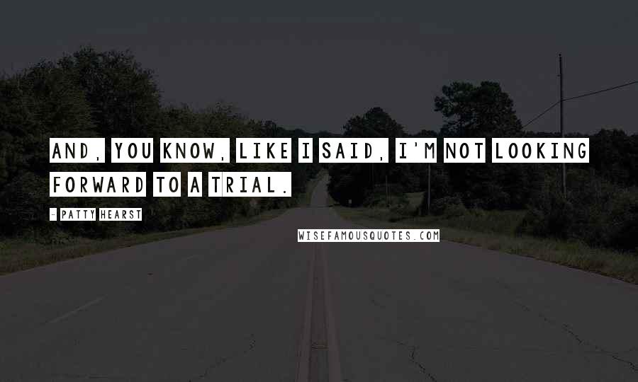 Patty Hearst Quotes: And, you know, like I said, I'm not looking forward to a trial.