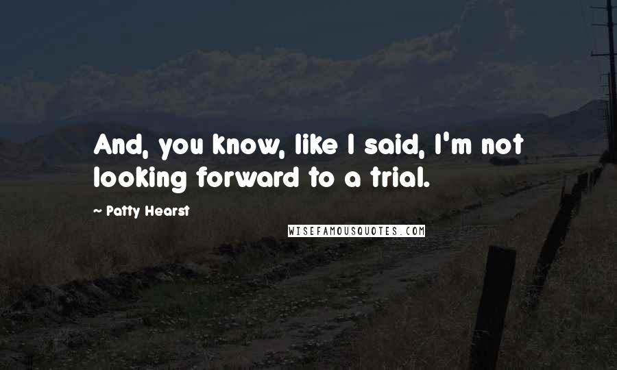 Patty Hearst Quotes: And, you know, like I said, I'm not looking forward to a trial.