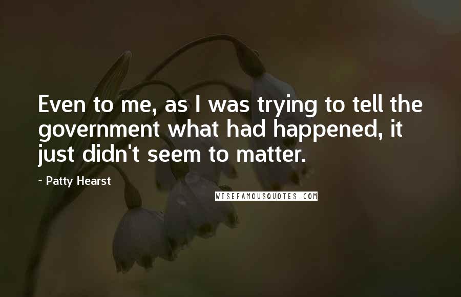 Patty Hearst Quotes: Even to me, as I was trying to tell the government what had happened, it just didn't seem to matter.