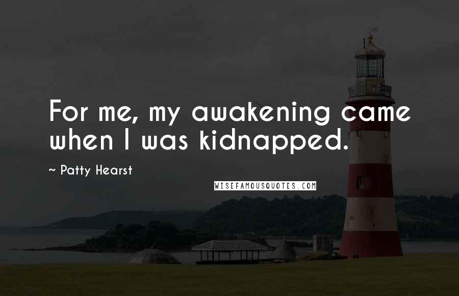 Patty Hearst Quotes: For me, my awakening came when I was kidnapped.