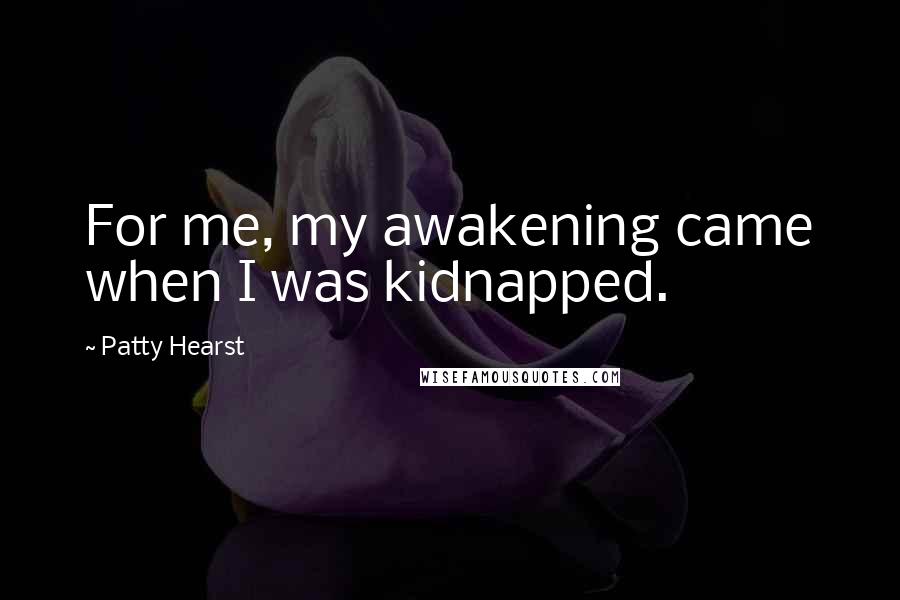 Patty Hearst Quotes: For me, my awakening came when I was kidnapped.