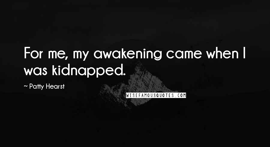 Patty Hearst Quotes: For me, my awakening came when I was kidnapped.