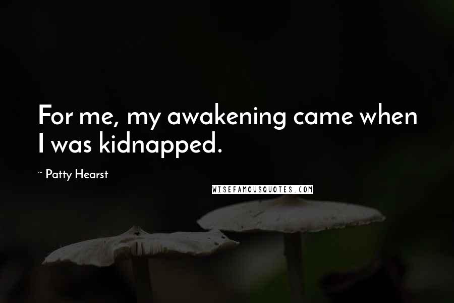 Patty Hearst Quotes: For me, my awakening came when I was kidnapped.