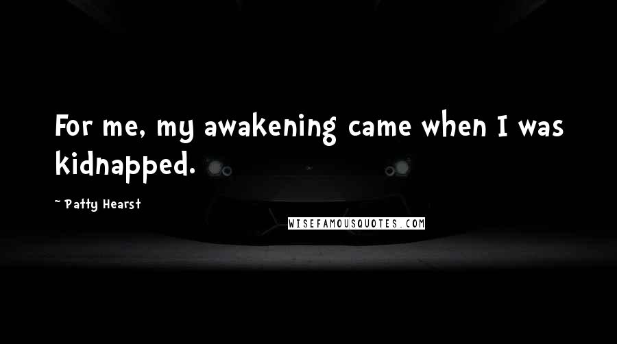 Patty Hearst Quotes: For me, my awakening came when I was kidnapped.