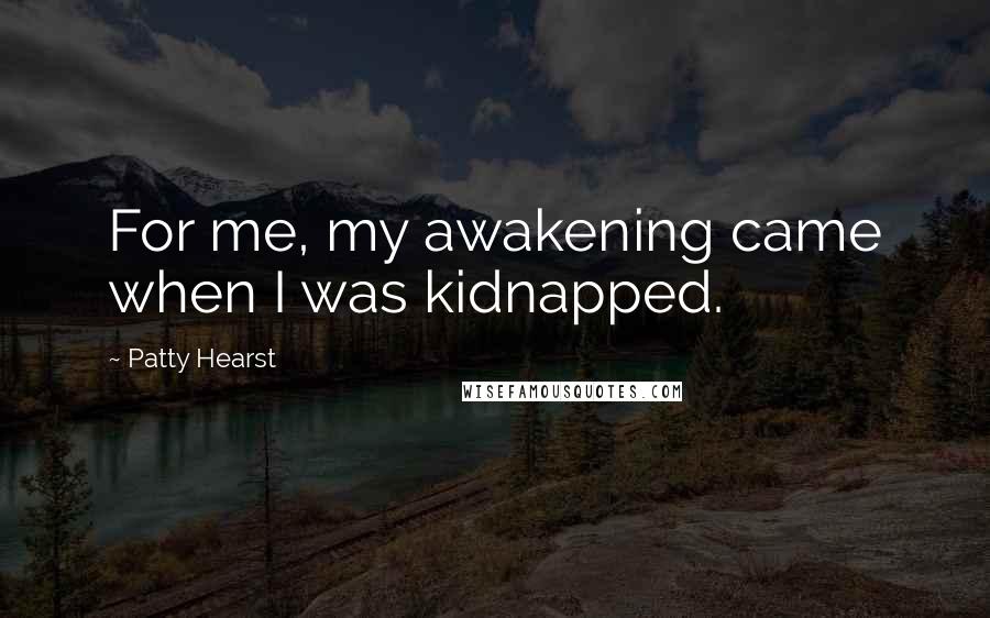 Patty Hearst Quotes: For me, my awakening came when I was kidnapped.