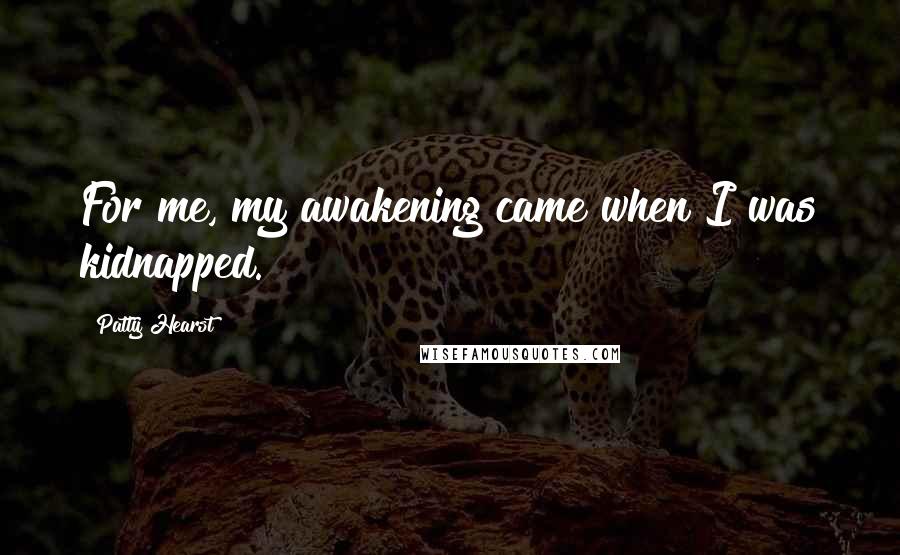 Patty Hearst Quotes: For me, my awakening came when I was kidnapped.