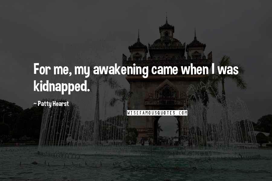 Patty Hearst Quotes: For me, my awakening came when I was kidnapped.