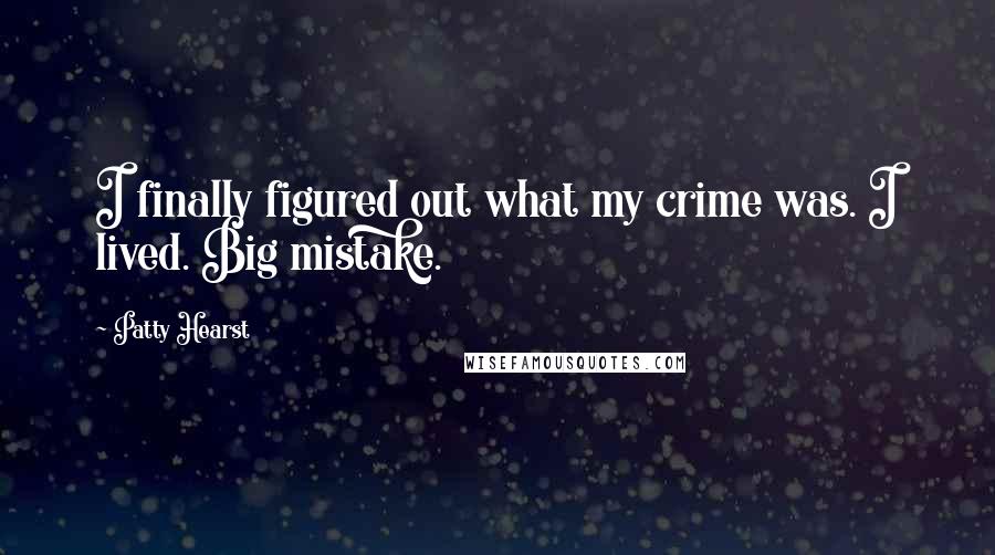 Patty Hearst Quotes: I finally figured out what my crime was. I lived. Big mistake.