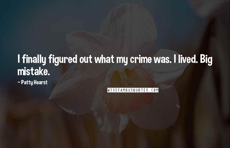 Patty Hearst Quotes: I finally figured out what my crime was. I lived. Big mistake.