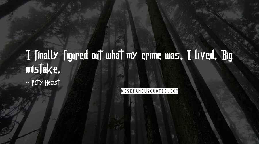 Patty Hearst Quotes: I finally figured out what my crime was. I lived. Big mistake.