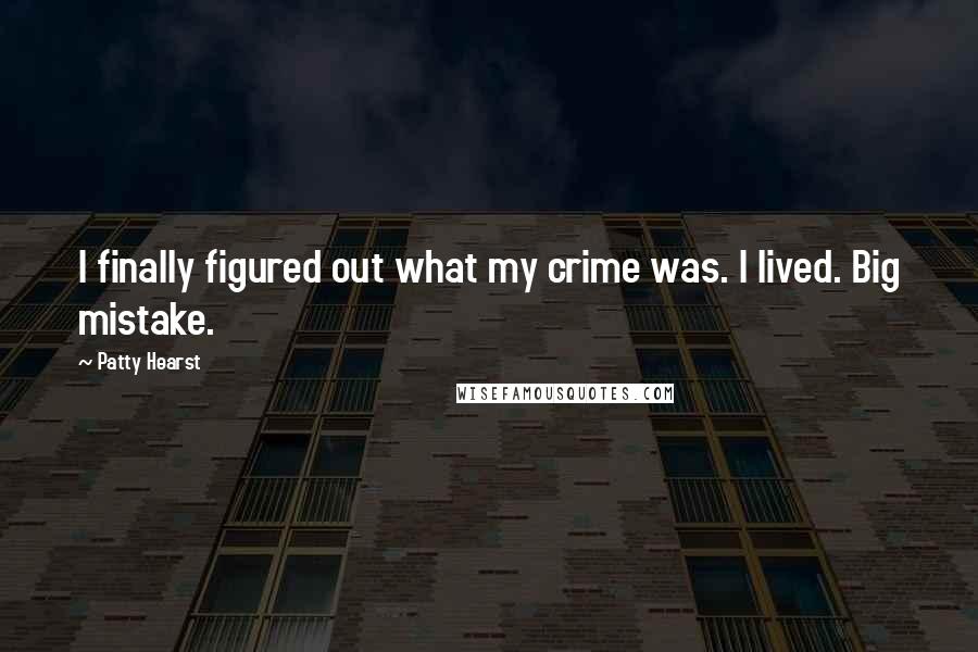 Patty Hearst Quotes: I finally figured out what my crime was. I lived. Big mistake.