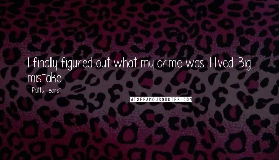 Patty Hearst Quotes: I finally figured out what my crime was. I lived. Big mistake.